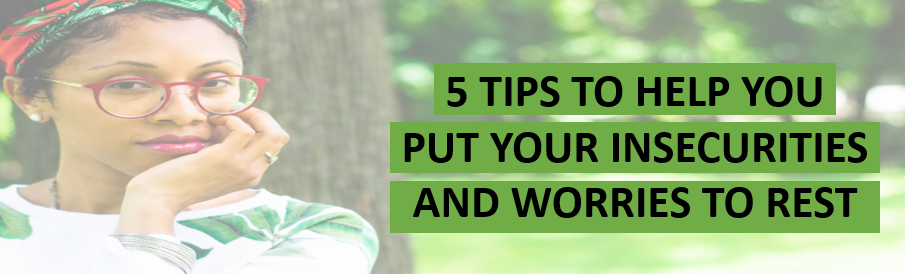 5 TIPS TO HELP YOU PUT YOUR INSECURITIES AND WORRIES TO REST